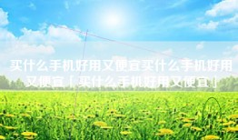 买什么手机好用又便宜买什么手机好用又便宜「买什么手机好用又便宜」