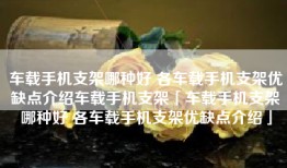 车载手机支架哪种好 各车载手机支架优缺点介绍车载手机支架「车载手机支架哪种好 各车载手机支架优缺点介绍」