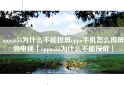 oppoa55为什么不能投屏oppo手机怎么投屏到电视「oppoa55为什么不能投屏」