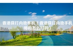 香港拨打内地手机（香港拨打内地手机号码怎么打的）