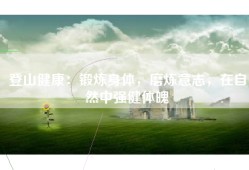 登山健康：锻炼身体，磨炼意志，在自然中强健体魄