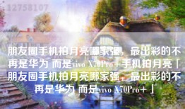 朋友圈手机拍月亮哪家强，最出彩的不再是华为 而是vivo X70Pro+手机拍月亮「朋友圈手机拍月亮哪家强，最出彩的不再是华为 而是vivo X70Pro+」