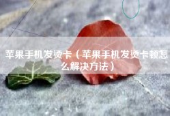 苹果手机发烫卡（苹果手机发烫卡顿怎么解决方法）