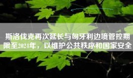 斯洛伐克再次延长与匈牙利边境管控期限至2024年，以维护公共秩序和国家安全
