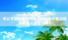笔记本电脑连接手机（笔记本电脑连接手机热点流量大吗）
