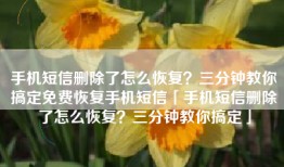 手机短信删除了怎么恢复？三分钟教你搞定免费恢复手机短信「手机短信删除了怎么恢复？三分钟教你搞定」