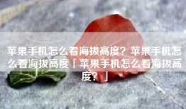 苹果手机怎么看海拔高度？苹果手机怎么看海拔高度「苹果手机怎么看海拔高度？」