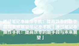通过笔记本操作手机：提高效率的新手段与未来展望笔记本手机「通过笔记本操作手机：提高效率的新手段与未来展望」