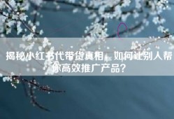 揭秘小红书代带货真相，如何让别人帮你高效推广产品？