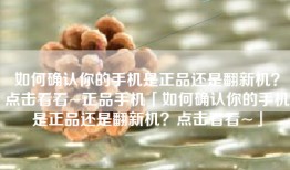 如何确认你的手机是正品还是翻新机？点击看看~正品手机「如何确认你的手机是正品还是翻新机？点击看看~」