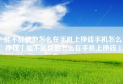 能不能教他怎么在手机上挣钱手机怎么挣钱「能不能教他怎么在手机上挣钱」