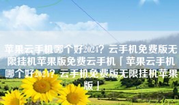苹果云手机哪个好2024？云手机免费版无限挂机苹果版免费云手机「苹果云手机哪个好2024？云手机免费版无限挂机苹果版」