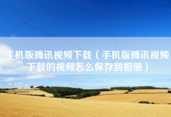 手机版腾讯视频下载（手机版腾讯视频下载的视频怎么保存到相册）