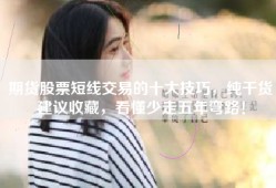 期货股票短线交易的十大技巧，纯干货建议收藏，看懂少走五年弯路！