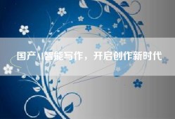 国产AI智能写作，开启创作新时代