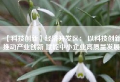 【科技创新】经济开发区： 以科技创新推动产业创新 赋能中小企业高质量发展