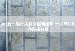 2021五一旅行大数据报告出炉 十大热门旅游城市名单