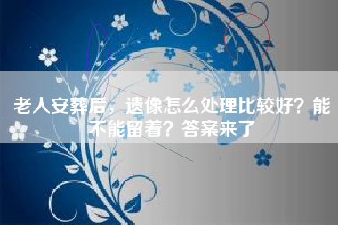 老人安葬后，遗像怎么处理比较好？能不能留着？答案来了