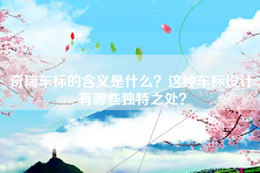 奇瑞车标的含义是什么？这种车标设计有哪些独特之处？