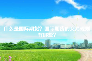 什么是国际期货？国际期货的交易规则有哪些？