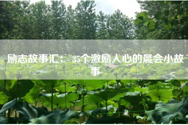 励志故事汇: 35个激励人心的晨会小故事 励志故事汇: 35个激励人心的晨会小故事