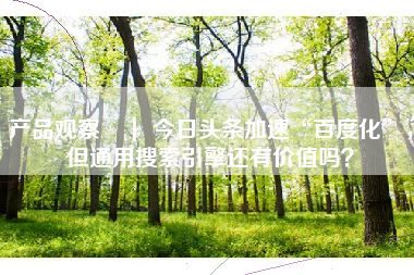 产品观察 ｜ 今日头条加速“百度化”，但通用搜索引擎还有价值吗？