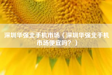 深圳华强北手机市场（深圳华强北手机市场便宜吗？）