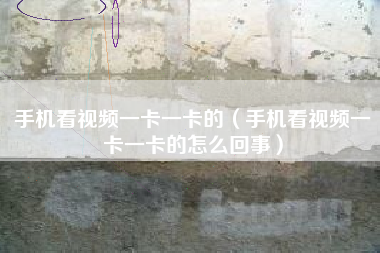 手机看视频一卡一卡的（手机看视频一卡一卡的怎么回事）
