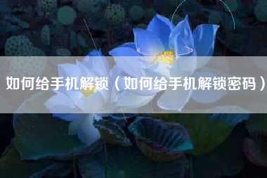 如何给手机解锁（如何给手机解锁密码）