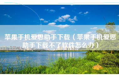 苹果手机爱思助手下载（苹果手机爱思助手下载不了软件怎么办）