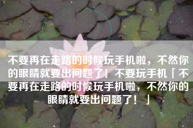不要再在走路的时候玩手机啦，不然你的眼睛就要出问题了！不要玩手机「不要再在走路的时候玩手机啦，不然你的眼睛就要出问题了！」