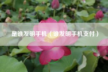 是谁发明手机（谁发明手机支付）