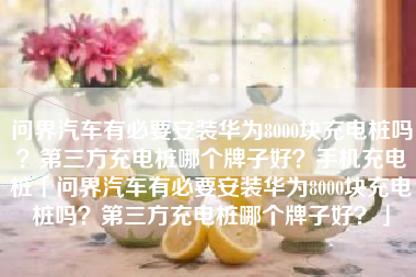 问界汽车有必要安装华为8000块充电桩吗？第三方充电桩哪个牌子好？手机充电桩「问界汽车有必要安装华为8000块充电桩吗？第三方充电桩哪个牌子好？」