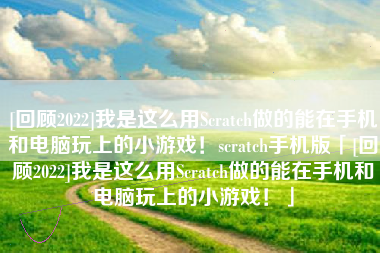 [回顾2022]我是这么用Scratch做的能在手机和电脑玩上的小游戏！scratch手机版「[回顾2022]我是这么用Scratch做的能在手机和电脑玩上的小游戏！」