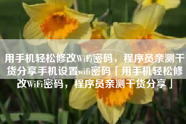 用手机轻松修改WiFi密码，程序员亲测干货分享手机设置wifi密码「用手机轻松修改WiFi密码，程序员亲测干货分享」