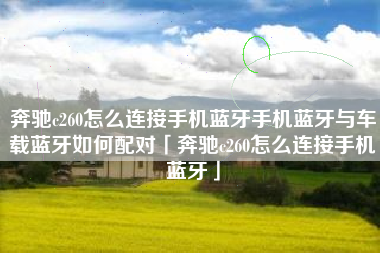 奔驰c260怎么连接手机蓝牙手机蓝牙与车载蓝牙如何配对「奔驰c260怎么连接手机蓝牙」